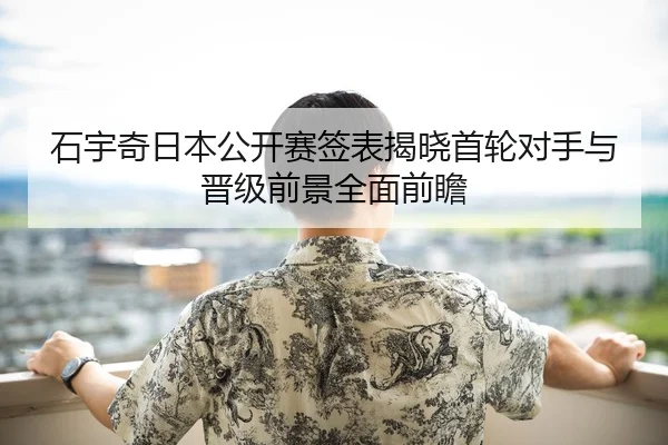 石宇奇日本公开赛签表揭晓首轮对手与晋级前景全面前瞻