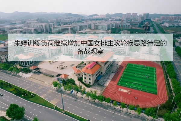 朱婷训练负荷继续增加中国女排主攻轮换思路待定的备战观察