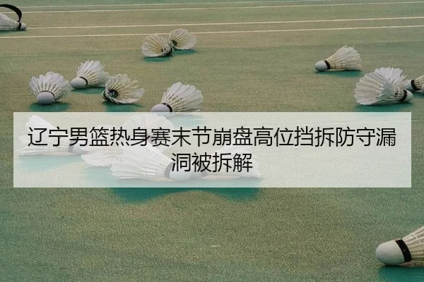 辽宁男篮热身赛末节崩盘高位挡拆防守漏洞被拆解