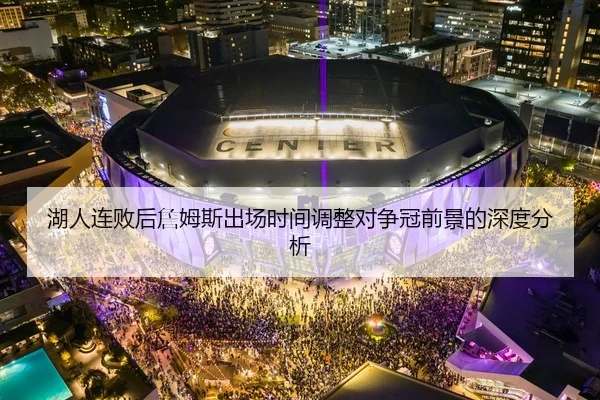 湖人连败后詹姆斯出场时间调整对争冠前景的深度分析
