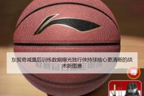 东契奇减重后训练数据曝光独行侠持球核心更清晰的战术新图景